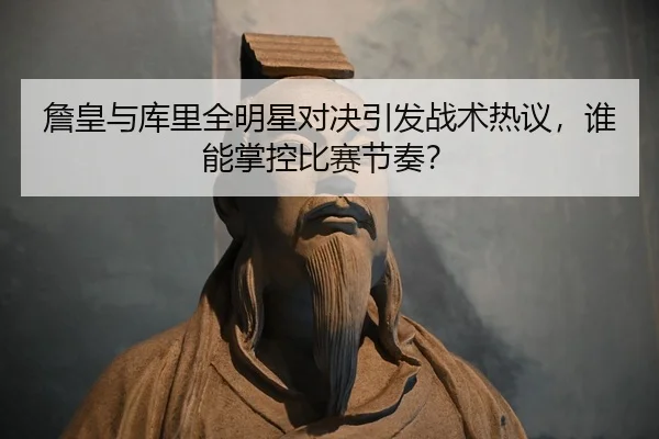 詹皇与库里全明星对决引发战术热议，谁能掌控比赛节奏？